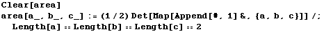 Clear[area] area[a_, b_, c_] := (1/2) Det[Map[Append[#, 1] &, {a, b, c}]] /; Length[a] == Length[b] == Length[c] == 2 