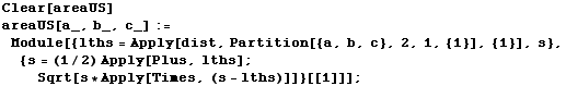 Clear[areaUS] areaUS[a_, b_, c_] := Module[{lths = Apply[dist, Partition[{a, b, c}, 2, 1, {1}], {1}], s}, {s = (1/2) Apply[Plus, lths] ;  Sqrt[s * Apply[Times, (s - lths)]]}[[1]]] ; 