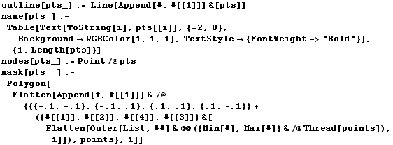 outline[pts_] := Line[Append[#, #[[1]]] &[pts]] name[pts_] := Table[Text[ToString[i], pts[[i]], {-2, 0}, Background -> RGBColor[1, 1, 1], TextStyle -> {FontWeight -> "Bold"}], {i, Length[pts]}] nodes[pts_] := Point /@ pts mask[pts__] := Polygon[Flatten[Append[#, #[[1]]] & /@ {{{-.1, -.1}, {-.1, .1}, {.1, .1}, {.1, -.1}} + ({#[[1]], #[[2]], #[[4]], #[[3]]} &[Flatten[Outer[List, ##] & @@ ({Min[#], Max[#]} & /@ Thread[points]), 1]]), points}, 1]] 