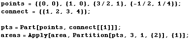 points = {{0, 0}, {1, 0}, {3/2, 1}, {-1/2, 1/4}} ; connect = {{1, 2, 3, 4}} ;  pts = Part[points, connect[[1]]] ; areas = Apply[area, Partition[pts, 3, 1, {2}], {1}] ; 